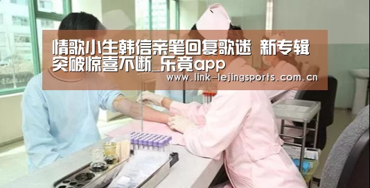 情歌小生韩信亲笔回复歌迷 新专辑突破惊喜不断_乐竟app(图3) 乐竟体育官网