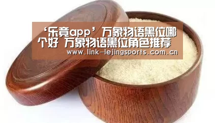 ‘乐竟app’万象物语黑位哪个好 万象物语黑位角色推荐(图2) 乐竟app