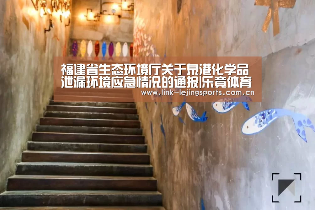 福建省生态环境厅关于泉港化学品泄漏环境应急情况的通报|乐竟体育官网(图1) 乐竟体育官网