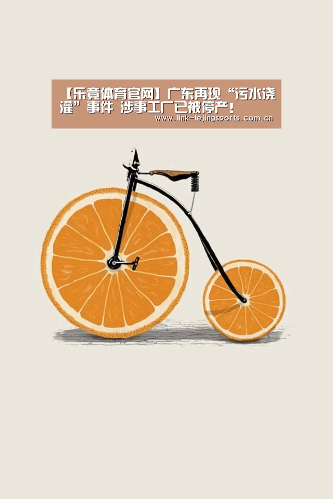 【乐竟体育官网】广东再现“污水浇灌”事件 涉事工厂已被停产!(图2) 乐竟app