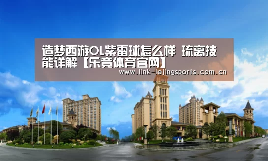 造梦西游OL紫雷球怎么样 琉离技能详解【乐竟体育官网】(图3) 乐竟体育官网