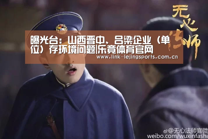 曝光台:山西晋中、吕梁企业(单位)存环境问题|乐竟体育官网(图2) 乐竟体育登录